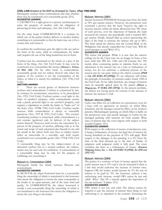 CIVIL LAW Answers to the BAR as Arranged by Topics (Year 1990-2006)
Page 106 of 119
Distinguish usufruct from commodatum and state whether
these may be constituted over consumable goods. [2%]
SUGGESTED ANSWER:
1. USUFRUCT is a right given to a person (usufructuary) to
enjoy the property of another with the obligation of
preserving its form and substance. (Art. 562. Civil Code)
On the other hand, COMMODATUM is a contract by
which one of the parties (bailor) delivers to another (bailee)
something not consumable so that the latter may use it for a
certain time and return it.
In usufruct the usufructuary gets the right to the use and to
the fruits of the same, while in commodatum, the bailee
only acquires the use of the thing loaned but not its fruits.
Usufruct may be constituted on the whole or a part of the
fruits of the thing. (Art. 564. Civil Code). It may even be
constituted over consumables like money (Alunan v. Veloso,
52 Phil. 545). On the other hand, in commodatum,
consumable goods may be subject thereof only when the
purpose of the contract is not the consumption of the
object, as when it is merely for exhibition. (Art. 1936, Civil
Code)
ANOTHER ANSWER:
1. There are several points of distinction between
usufruct and commodatum. Usufruct is constituted by law,
by contract, by testamentary succession, or by prescription
(Art. 1933. Civil Code). Usufruct creates a real right to the
fruits of another's property, while commodatum creates
only a purely personal right to use another's property, and
requires a stipulation to enable the bailee to "make use" of
the fruits (Arts. 1939& 1940, Civil Code). Usufruct maybe
onerous while commodatum is always or essentially
gratuitous (Arts. 1933 & 1935, Civil Code). The contract
constituting usufruct is consensual, while commodatum is a
real contract (perfected only by delivery of the subject
matter thereof). However, both involve the enjoyment by a
person of the property of another, differing only as to the
extent and scope of such enjoyment [jus fruendi in one and
Jus utendi in the other); both may have as subject matter
either an immovable or a movable; and, both maybe
constituted over consumable goods (Arts. 574 & 1936, Civil
Code).
A consumable thing may be the subject-matter of an
abnormal usufruct but in a normal usufruct, the subject-
matter may be used only for exhibition. A commodatum of
a consumable thing may be only for the purpose of
exhibiting, not consuming it.
Mutuum vs. Commodatum (2004)
Distinguish briefly but clearly between Mutuum and
commodatum.
SUGGESTED ANSWER:
In MUTUUM, the object borrowed must be a consumable
thing the ownership of which is transferred to the borrower
who incurs the obligation to return the same consumable to
the lender in an equal amount, and of the same kind and
quality. In COMMODATUM, the object borrowed is
usually a non-consumable thing the ownership of which is
not transferred to the borrower who incurs the obligation to
return the very thing to the lender.
Mutuum; Interests (2001)
Samuel borrowed P300,000.00 housing loan from the bank
at 18% per annum interest. However, the promissory note
contained a proviso that the bank "reserves the right to
increase interest within the limits allowed by law," By virtue
of such proviso, over the objections of Samuel, the bank
increased the interest rate periodically until it reached 48%
per annum. Finally, Samuel filed an action questioning the
right of the bank to increase the interest rate up to 48%.
The bank raised the defense that the Central Bank of the
Philippines had already suspended the Usury Law. Will the
action prosper or not? Why? (5%)
SUGGESTED ANSWER:
The action will prosper. While it is true that the interest
ceilings set by the Usury Law are no longer in force, it has
been held that PD No. 1684 and CB Circular No. 905
merely allow contracting parties to stipulate freely on any
adjustment in the interest rate on a loan or forbearance of
money but do not authorize a unilateral increase of the
interest rate by one party without the other's consent (PNB
v. CA, 238 SCRA 2O [1994]]). To say otherwise will violate
the principle of mutuality of contracts under Article 1308 of
the Civil Code. To be valid, therefore, any change of interest
must be mutually agreed upon by the parties (Dizon v,
Magsaysay, 57 SCRA 25O [1974]). In the present problem,
the debtor not having given his consent to the increase in
interest, the increase is void.
Mutuum; Interests (2002)
Carlos sues Dino for (a) collection on a promissory note for
a loan, with no agreement on interest, on which Dino
defaulted, and (b) damages caused by Dino on his (Carlos’)
priceless Michaelangelo painting on which Dino is liable on
the promissory note and awards damages to Carlos for the
damaged painting, with interests for both awards. What
rates of interest may the court impose with respect to both
awards? Explain. (5%)
SUGGESTED ANSWER:
With respect to the collection of money or promissory note,
it being a forbearance of money, the legal rate of interest for
having defaulted on the payment of 12% will apply. With
respect to the damages to the painting, it is 6% from the
time of the final demand up to the time of finality of
judgment until judgment credit is fully paid. The court
considers the latter as a forbearance of money. (Eastern
Shipping Lines, Inc. v. CA, 234 SCRA 78 [1994]; Art 2210 and
2211, CC)
Mutuum; Interests (2004)
The parties in a contract of loan of money agreed that the
yearly interest rate is 12% and it can be increased if there is
a law that would authorize the increase of interest rates.
Suppose OB, the lender, would increase by 5% the rate of
interest to be paid by TY, the borrower, without a law
authorizing such increase, would OB’s action be just and
valid? Why? Has TY a remedy against the imposition of
the rate increase? Explain. (5%)
SUGGESTED ANSWER:
OB's action is not just and valid. The debtor cannot be
required to pay the increase in interest there being no law
authorizing it, as stipulated in the contract. Increasing the
 