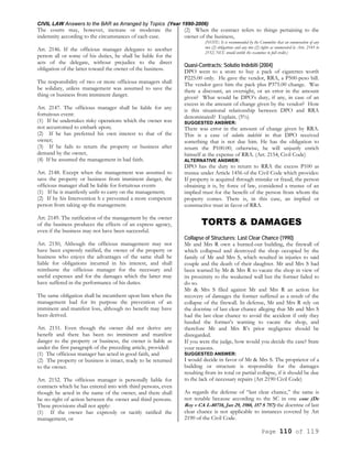CIVIL LAW Answers to the BAR as Arranged by Topics (Year 1990-2006)
Page 110 of 119
The courts may, however, increase or moderate the
indemnity according to the circumstances of each case.
Art. 2146. If the officious manager delegates to another
person all or some of his duties, he shall be liable for the
acts of the delegate, without prejudice to the direct
obligation of the latter toward the owner of the business.
The responsibility of two or more officious managers shall
be solidary, unless management was assumed to save the
thing or business from imminent danger.
Art. 2147. The officious manager shall be liable for any
fortuitous event:
(1) If he undertakes risky operations which the owner was
not accustomed to embark upon;
(2) If he has preferred his own interest to that of the
owner;
(3) If he fails to return the property or business after
demand by the owner,
(4) If he assumed the management in bad faith.
Art. 2148. Except when the management was assumed to
save the property or business from imminent danger, the
officious manager shall be liable for fortuitous events
(1) If he is manifestly unfit to carry on the management;
(2) If by his Intervention h e prevented a more competent
person from taking up the management.
Art. 2149. The ratification of the management by the owner
of the business produces the effects of an express agency,
even if the business may not have been successful.
Art. 2150, Although the officious management may not
have been expressly ratified, the owner of the property or
business who enjoys the advantages of the same shall be
liable for obligations incurred in his interest, and shall
reimburse the officious manager for the necessary and
useful expenses and for the damages which the latter may
have suffered in the performance of his duties.
The same obligation shall be incumbent upon him when the
management had for its purpose the prevention of an
imminent and manifest loss, although no benefit may have
been derived.
Art. 2151. Even though the owner did not derive any
benefit and there has been no imminent and manifest
danger to the property or business, the owner is liable as
under the first paragraph of the preceding article, provided:
(1) The officious manager has acted in good faith, and
(2) The property or business is intact, ready to be returned
to the owner.
Art. 2152. The officious manager is personally liable for
contracts which he has entered into with third persons, even
though he acted in the name of the owner, and there shall
be no right of action between the owner and third persons.
These provisions shall not apply:
(1) If the owner has expressly or tacitly ratified the
management, or
(2) When the contract refers to things pertaining to the
owner of the business,
(NOTE: It is recommended by the Committee that an enumeration of any
two (2) obligations and any two (2) rights as enumerated la Arts. 2145 to
2152, NCC would entitle the examinee to full credit.)
Quasi-Contracts; Solutio Indebiti (2004)
DPO went to a store to buy a pack of cigarettes worth
P225.00 only. He gave the vendor, RRA, a P500-peso bill.
The vendor gave him the pack plus P375.00 change. Was
there a discount, an oversight, or an error in the amount
given? What would be DPO’s duty, if any, in case of an
excess in the amount of change given by the vendor? How
is this situational relationship between DPO and RRA
denominated? Explain. (5%)
SUGGESTED ANSWER:
There was error in the amount of change given by RRA.
This is a case of solutio indebiti in that DPO received
something that is not due him. He has the obligation to
return the P100.00; otherwise, he will unjustly enrich
himself at the expense of RRA. (Art. 2154, Civil Code)
ALTERNATIVE ANSWER:
DPO has the duty to return to RRA the excess P100 as
trustee under Article 1456 of the Civil Code which provides:
If property is acquired through mistake or fraud, the person
obtaining it is, by force of law, considered a trustee of an
implied trust for the benefit of the person from whom the
property comes. There is, in this case, an implied or
constructive trust in favor of RRA.
TORTS & DAMAGES
Collapse of Structures; Last Clear Chance (1990)
Mr and Mrs R own a burned-out building, the firewall of
which collapsed and destroyed the shop occupied by the
family of Mr and Mrs S, which resulted in injuries to said
couple and the death of their daughter. Mr and Mrs S had
been warned by Mr & Mrs R to vacate the shop in view of
its proximity to the weakened wall but the former failed to
do so.
Mr & Mrs S filed against Mr and Mrs R an action for
recovery of damages the former suffered as a result of the
collapse of the firewall. In defense, Mr and Mrs R rely on
the doctrine of last clear chance alleging that Mr and Mrs S
had the last clear chance to avoid the accident if only they
heeded the former’s warning to vacate the shop, and
therefore Mr and Mrs R’s prior negligence should be
disregarded.
If you were the judge, how would you decide the case? State
your reasons.
SUGGESTED ANSWER:
I would decide in favor of Mr & Mrs S. The proprietor of a
building or structure is responsible for the damages
resulting from its total or partial collapse, if it should be due
to the lack of necessary repairs (Art 2190 Civil Code)
As regards the defense of “last clear chance,” the same is
not tenable because according to the SC in one case (De
Roy v CA L-80718, Jan 29, 1988, 157 S 757) the doctrine of last
clear chance is not applicable to instances covered by Art
2190 of the Civil Code.
 
