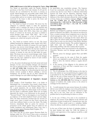 CIVIL LAW Answers to the BAR as Arranged by Topics (Year 1990-2006)
Page 116 of 119
Yes, based on quasi-delict under the human relations
provisions of the New Civil Code (Articles 19, 20 and 21)
because the act committed by the lessor is contrary to
morals. Moral damages are recoverable under Article 2219
(10) in relation to Article 21. Although the action is based
on quasi-delict and not on contract, actual damages may be
recovered if the lessee is able to prove the losses and
expenses she suffered.
ALTERNATIVE ANSWERS:
a) Yes, based on breach of contract. The lessor has the
obligation to undertake repairs to make the apartment
habitable and to maintain the lessee in the peaceful and
adequate enjoyment of the lease for the entire duration of
the contract (Article 1654. NCC). Since there was willful
breach of contract by the lessor, the lessee is entitled to
moral damages under Article 3220, NCC. She is also
entitled to actual damages, e. g. loss of income, medical
expenses, etc., which she can prove at the trial.
b) Yes, based on contract and/or on tort. The lessor
willfully breached his obligations under Article 1654. NCC,
hence, he is liable for breach of contract. For such breach,
the lessee may recover moral damages under Art. 2220 of
the NCC, and actual damages that she may have suffered on
account thereof. And since the conduct of the lessor was
contrary to morals, he may also be held liable for quasi-
delict. The lessee may recover moral damages under Article
2219 (10) in relation to Article 21, and all actual damages
which she may have suffered by reason of such conduct
under Articles 9, 20 and 21.
c) Yes, the action should prosper for both actual and moral
damages. In fact, even exemplary damages and attorney's
fees can be claimed by Rosa, on the authority of Magbanua
vs. IAC (137 SCRA 328), considering that, as given, the
lessor's willful and illegal act of disconnecting the water and
electric services resulted in Rosa's suffering a nervous
breakdown. Art. 20 NCC and Art, 21, NCC authorize the
award of damages for such willful and illegal conduct.
Quasi-Delict; Mismanagement of Depositor’s Account
(2006)
Tony bought a Ford Expedition from a car dealer in
Muntinlupa City. As payment, Tony issued a check drawn
against his current account with Premium Bank. Since he
has a good reputation, the car dealer allowed him to
immediately drive home the vehicle merely on his assurance
that his check is sufficiently funded. When the car dealer
deposited the check, it was dishonored on the ground of
"Account Closed." After an investigation, it was found that
an employee of the bank misplaced Tony's account ledger.
Thus, the bank erroneously assumed that his account no
longer exists. Later it turned out that Tony's account has
more than sufficient funds to cover the check. The dealer
however, immediately filed an action for recovery of
possession of the vehicle against Tony for which he was
terribly humiliated and embarrassed. Does Tony have a
cause of action against Premium Bank? Explain. (5%)
SUGGESTED ANSWER:
Yes, Tony may file an action against Premium Bank for
damages under Art. 2176. Even if there exists a contractual
relationship between Tony and Premium Bank, an action
for quasi-delict may nonetheless prosper. The Supreme
Court has consistently ruled that the act that breaks the
contract may also be a tort. There is a fiduciary relationship
between the bank and the depositor, imposing utmost
diligence in managing the accounts of the depositor. The
dishonor of the check adversely affected the credit standing
of Tony, hence, he is entitled to damages (Singson v. BPI,
G.R. No. L-24932, June 27, 1968; American Express
International, Inc. v. IAC, G.R. No. 72383, November 9, 1988;
Consolidated Bank and Trust v. CA, G.R. No. L-70766
November 9,1998).
Vicarious Liability (1991)
Romano was bumped by a minivan owned by the Solomon
School of Practical Arts (SSPA). The minivan was driven by
Peter, a student assistant whose assignment was to clean the
school passageways daily one hour before and one hour
after regular classes, in exchange for free tuition. Peter was
able to drive the school vehicle after persuading the regular
driver, Paul, to turn over the wheel to him (Peter). Romano
suffered serious physical injuries. The accident happened at
night when only one headlight of the vehicle was
functioning and Peter only had a student driver's permit.
As a consequence, Peter was convicted in the criminal case.
Thereafter, Romano sued for damages against Peter and
SSPA.
a) Will the action for damages against Peter and SSPA
prosper?
b) Will your answer be the same if, Paul, the regular
driver, was impleaded as party defendant for allowing
Peter to drive the minivan without a regular driver's
license.
c) Is the exercise of due diligence in the selection and
supervision of Peter and Paul a material issue to be
resolved in this case?
SUGGESTED ANSWER:
A. Yes. It will prosper (Art, 2180) because at the time he
drove the vehicle, he was not performing his assigned tasks
as provided for by Art. 2180. With respect to SSPA, it is not
liable for the acts of Peter because the latter was not an
employee as held by Supreme Court in Filamer Christian
Institute vs. CA. (190 SCRA 485). Peter belongs to a special
category of students who render service to the school in
exchange for free tuition fees.
B. I would maintain the same answer because the incident
did not occur while the employee was in the performance of
his duty as such employee. The incident occurred at night
time, and in any case, there was no indication in the
problem that he was performing his duties as a driver.
C. In the case of Peter, if he were to be considered as
employee, the exercise of due diligence in the selection and
supervision of peter would not be a material issue since the
conviction of Peter would result in a subsidiary liability
where the defense would not be available by the employer.
In the case of Paul, since the basis of subsidiary liability is
the pater familias rule under Art. 2180, the defense of
selection and supervision of the employee would be a valid
defense.
ALTERNATIVE ANSWER:
 