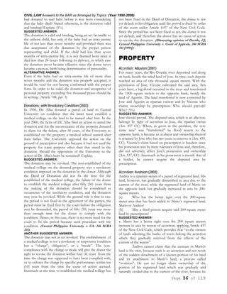 CIVIL LAW Answers to the BAR as Arranged by Topics (Year 1990-2006)
Page 56 of 119
had donated to said baby before it was born considering
that the baby died? Stated otherwise, is the donation valid
and binding? Explain. (5%)
SUGGESTED ANSWER:
The donation is valid and binding, being an act favorable to
the unborn child, but only if the baby had an intra-uterine
life of not less than seven months and provided there was
due acceptance of the donation by the proper person
representing said child. If the child had less than seven
months of intra-uterine life, it is not deemed born since it
died less than 24 hours following its delivery, in which ease
the donation never became effective since the donee never
became a person, birth being determinative of personality.
ALTERNATIVE ANSWER:
Even if the baby had an intra-uterine life of more than
seven months and the donation was properly accepted, it
would be void for not having conformed with the proper
form. In order to be valid, the donation and acceptance of
personal property exceeding five thousand pesos should be
in writing. (Article 748, par. 3)
Donations; with Resolutory Condition (2003)
In 1950, Dr. Alba donated a parcel of land to Central
University on condition that the latter must establish a
medical college on the land to be named after him. In the
year 2000, the heirs of Dr. Alba filed an action to annul the
donation and for the reconveyance of the property donated
to them for the failure, after 50 years, of the University to
established on the property a medical school named after
their father. The University opposed the action on the
ground of prescription and also because it had not used the
property for some purpose other than that stated in the
donation. Should the opposition of the University to the
action of Dr. Alba’s heirs be sustained? Explain.
SUGGESTED ANSWER:
The donation may be revoked. The non-established of the
medical college on the donated property was a resolutory
condition imposed on the donation by the donor. Although
the Deed of Donation did not fix the time for the
established of the medical college, the failure of the donee
to establish the medical college after fifty (50) years from
the making of the donation should be considered as
occurrence of the resolutory condition, and the donation
may now be revoked. While the general rule is that in case
the period is not fixed in the agreement of the parties, the
period must be fixed first by the court before the obligation
may be demanded, the period of fifty (50) years was more
than enough time for the donee to comply with the
condition. Hence, in this case, there is no more need for the
court to fix the period because such procedure with the
condition. (Central Philippine University v. CA. 246 SCRA
511).
ANOTHER SUGGESTED ANSWER:
The donation may not as yet revoked. The establishment of
a medical college is not a resolutory or suspensive condition
but a “charge”, obligation”, or a “mode”. The non-
compliance with the charge or mode will give the donor the
right to revoke the donation within four (4) years from the
time the charge was supposed to have been complied with,
or to enforce the charge by specific performance within ten
(10) years from the time the cause of action accrued.
Inasmuch as the time to established the medical college has
not been fixed in the Deed of Donation, the donee is not
yet default in his obligation until the period is fixed by order
of the court under Article 1197 of the New Civil Code.
Since the period has not been fixed as yet, the donee is not
yet default, and therefore the donor has no cause of action
to revoke the donation. (Dissenting opinion of Davide, CJ,
Central Philippine University v. Court of Appeals, 246 SCRA
511 [1995])
PROPERTY
Accretion; Alluvion (2001)
For many years, the Rio Grande river deposited soil along
its bank, beside the titled land of Jose. In time, such deposit
reached an area of one thousand square meters. With the
permission of Jose, Vicente cultivated the said area. Ten
years later, a big flood occurred in the river and transferred
the 1000 square meters to the opposite bank, beside the
land of Agustin. The land transferred is now contested by
Jose and Agustin as riparian owners and by Vicente who
claims ownership by prescription. Who should prevail,?
Why? (5%)
SUGGESTED ANSWER:
Jose should prevail. The disputed area, which is an alluvion,
belongs by right of accretion to Jose, the riparian owner
(Art. 457 CC). When, as given in the problem, the very
same area" was "transferred" by flood waters to the
opposite bank, it became an avulsion and ownership thereof
is retained by Jose who has two years to remove it (Art. 459,
CC). Vicente's claim based on prescription is baseless since
his possession was by mere tolerance of Jose and, therefore,
did not adversely affect Jose's possession and ownership
(Art. 537, CC). Inasmuch as his possession is merely that of
a holder, he cannot acquire the disputed area by
prescription.
Accretion; Avulsion (2003)
Andres is a riparian owner of a parcel of registered land. His
land, however, has gradually diminished in area due to the
current of the river, while the registered land of Mario on
the opposite bank has gradually increased in area by 200-
square meters.
(a) Who has the better right over the 200-square
meter area that has been added to Mario’s registered land,
Mario or Andres?
(b) May a third person acquire said 200-square meter
land by prescription?
SUGGESTED ANSWER:
a. Mario has a better right over the 200 square meters
increase in area by reason of accretion, applying Article 457
of the New Civil Code, which provides that “to the owners
of lands adjoining the banks of rivers belong the accretion
which they gradually received from the effects of the
current of the waters”.
Andres cannot claim that the increase in Mario’s
land is his own, because such is an accretion and not result
of the sudden detachment of a known portion of his land
and its attachment to Mario’s land, a process called
“avulsion”. He can no longer claim ownership of the
portion of his registered land which was gradually and
naturally eroded due to the current of the river, because he
 