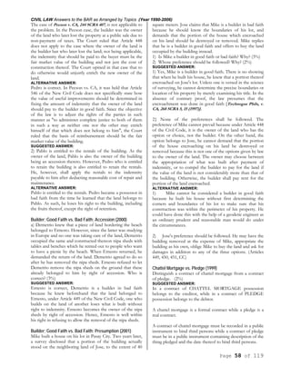 CIVIL LAW Answers to the BAR as Arranged by Topics (Year 1990-2006)
Page 58 of 119
The case of Pecson v. CA, 244 SCRA 407, is not applicable to
the problem. In the Pecson case, the builder was the owner
of the land who later lost the property at a public sale due to
non-payment of taxes. The Court ruled that Article 448
does not apply to the case where the owner of the land is
the builder but who later lost the land; not being applicable,
the indemnity that should be paid to the buyer must be the
fair market value of the building and not just the cost of
construction thereof. The Court opined in that case that to
do otherwise would unjustly enrich the new owner of the
land.
ALTERNATIVE ANSWER:
Pedro is correct. In Pecson vs. CA, it was held that Article
546 of the New Civil Code does not specifically state how
the value of useful improvements should be determined in
fixing the amount of indemnity that the owner of the land
should pay to the builder in good faith. Since the objective
of the law is to adjust the rights of the parties in such
manner as "to administer complete justice to both of them
in such a way as neither one nor the other may enrich
himself of that which does not belong to him", the Court
ruled that the basis of reimbursement should be the fair
market value of the building.
SUGGESTED ANSWER:
2) Pablo is entitled to the rentals of the building. As the
owner of the land, Pablo is also the owner of the building
being an accession thereto. However, Pedro who is entitled
to retain the building is also entitled to retain the rentals.
He, however, shall apply the rentals to the indemnity
payable to him after deducting reasonable cost of repair and
maintenance.
ALTERNATIVE ANSWER:
Pablo is entitled to the rentals. Pedro became a possessor in
bad faith from the time he learned that the land belongs to
Pablo. As such, he loses his right to the building, including
the fruits thereof, except the right of retention.
Builder; Good Faith vs. Bad Faith; Accession (2000)
a) Demetrio knew that a piece of land bordering the beach
belonged to Ernesto. However, since the latter was studying
in Europe and no one was taking care of the land, Demetrio
occupied the same and constructed thereon nipa sheds with
tables and benches which he rented out to people who want
to have a picnic by the beach. When Ernesto returned, he
demanded the return of the land. Demetrio agreed to do so
after he has removed the nipa sheds. Ernesto refused to let
Demetrio remove the nipa sheds on the ground that these
already belonged to him by right of accession. Who is
correct? (3%)
SUGGESTED ANSWER:
Ernesto is correct, Demetrio is a builder in bad faith
because he knew beforehand that the land belonged to
Ernesto, under Article 449 of the New Civil Code, one who
builds on the land of another loses what is built without
right to indemnity. Ernesto becomes the owner of the nipa
sheds by right of accession. Hence, Ernesto is well within
his right in refusing to allow the removal of the nipa sheds.
Builder; Good Faith vs. Bad Faith; Presumption (2001)
Mike built a house on his lot in Pasay City. Two years later,
a survey disclosed that a portion of the building actually
stood on the neighboring land of Jose, to the extent of 40
square meters. Jose claims that Mike is a builder in bad faith
because he should know the boundaries of his lot, and
demands that the portion of the house which encroached
on his land should be destroyed or removed. Mike replies
that he is a builder in good faith and offers to buy the land
occupied by the building instead.
1) Is Mike a builder in good faith or bad faith? Why? (3%)
2) Whose preference should be followed? Why? (2%)
SUGGESTED ANSWER:
1) Yes, Mike is a builder in good faith. There is no showing
that when he built his house, he knew that a portion thereof
encroached on Jose's lot. Unless one is versed in the science
of surveying, he cannot determine the precise boundaries or
location of his property by merely examining his title. In the
absence of contrary proof, the law presumes that the
encroachment was done in good faith [Technogas Phils, v.
CA, 268 SCRA 5, 15 (1997)].
2} None of the preferences shall be followed. The
preference of Mike cannot prevail because under Article 448
of the Civil Code, it is the owner of the land who has the
option or choice, not the builder. On the other hand, the
option belongs to Jose, he cannot demand that the portion
of the house encroaching on his land be destroyed or
removed because this is not one of the options given by law
to the owner of the land. The owner may choose between
the appropriation of what was built after payment of
indemnity, or to compel the builder to pay for the land if
the value of the land is not considerably more than that of
the building. Otherwise, the builder shall pay rent for the
portion of the land encroached.
ALTERNATIVE ANSWER:
1) Mike cannot be considered a builder in good faith
because he built his house without first determining the
corners and boundaries of his lot to make sure that his
construction was within the perimeter of his property. He
could have done this with the help of a geodetic engineer as
an ordinary prudent and reasonable man would do under
the circumstances.
2) Jose's preference should be followed. He may have the
building removed at the expense of Mike, appropriate the
building as his own, oblige Mike to buy the land and ask for
damages in addition to any of the three options. (Articles
449, 450, 451, CC)
Chattel Mortgage vs. Pledge (1999)
Distinguish a contract of chattel mortgage from a contract
of pledge. (2%)
SUGGESTED ANSWER:
In a contract of CHATTEL MORTGAGE possession
belongs to the creditor, while in a contract of PLEDGE
possession belongs to the debtor.
A chattel mortgage is a formal contract while a pledge is a
real contract.
A contract of chattel mortgage must be recorded in a public
instrument to bind third persons while a contract of pledge
must be in a public instrument containing description of the
thing pledged and the date thereof to bind third persons.
 