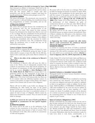 CIVIL LAW Answers to the BAR as Arranged by Topics (Year 1990-2006)
Page 81 of 119
then executed an affidavit of desistance which led to the
withdrawal of the information against Lolita and her release
from jail. The parents failed to comply with their
promissory note and the finance company sued them for
specific performance. Will the action prosper or not? (3%)
SUGGESTED ANSWER:
The action will prosper. The promissory note executed by
Lolita's parents is valid and binding, the consideration being
the extinguishment of Lolita's civil liability and not the
stifling of the criminal prosecution.
ALTERNATIVE ANSWER:
The action will not prosper because the consideration for
the promissory note was the non-prosecution of the
criminal case for estafa. This cannot be done anymore
because the information has already been filed in court and
to do it is illegal. That the consideration for the promissory
note is the stifling of the criminal prosecution is evident
from the execution by the finance company of the affidavit
of desistance immediately after the execution by Lolita's
parents of the promissory note. The consideration being
illegal, the promissory note is invalid and may not be
enforced by court action.
Contract of Option; Elements (2005)
Marvin offered to construct the house of Carlos for a very
reasonable price of P900,000.00, giving the latter 10 days
within which to accept or reject the offer. On the fifth day,
before Carlos could make up his mind, Marvin withdrew his
offer.
a) What is the effect of the withdrawal of Marvin's
offer? (2%)
SUGGESTED ANSWER:
The withdrawal of Marvin's offer will cause the offer to
cease in law. Hence, even if subsequently accepted, there
could be no concurrence of the offer and the acceptance. In
the absence of concurrence of offer and acceptance, there
can be no consent. (Laudico v. Arias Rodriguez, G.R.
No. 16530, March 31, 1922) Without consent, there is no
perfected contract for the construction of the house of
Carlos. (Salonga v. Farrales, G.R. No. L-47088, July 10,
1981) Article 1318 of the Civil Code provides that there can
be no contract unless the following requisites concur: (1)
consent of the parties; (2) object certain which is the subject
matter of the contract; and (3) cause of the obligation.
Marvin will not be liable to pay Carlos any damages for
withdrawing the offer before the lapse of the period
granted. In this case, no consideration was given by Carlos
for the option given, thus there is no perfected contract of
option for lack of cause of obligation. Marvin cannot be
held to have breached the contract. Thus, he cannot be held
liable for damages.
b) Will your answer be the same if Carlos paid Marvin
P10,000.00 as consideration for that option? Explain.
(2%)
ALTERNATIVE ANSWER:
My answer will be the same as to the perfection of the
contract for the construction of the house of Carlos. No
perfected contract arises because of lack of consent. With
the withdrawal of the offer, there could be no concurrence
of offer and acceptance.
My answer will not be the same as to damages. Marvin will
be liable for damages for breach of contract of option. With
the payment of the consideration for the option given, and
with the consent of the parties and the object of contract
being present, a perfected contract of option was created.
(San Miguel, Inc. v. Huang, G.R. No. 137290, July 31,
2000) Under Article 1170 of the Civil Code, those who in
the performance of their obligation are guilty of
contravention thereof, as in this case, when Marvin did not
give Carlos the agreed period of ten days, are liable for
damages.
ALTERNATIVE ANSWER:
My answer will not be the same if Carlos paid Marvin
P10,000.00 because an option contract was perfected. Thus,
if Marvin withdrew the offer prior to the expiration of the
10-day period, he breached the option contract. (Article
1324, Civil Code)
c) Supposing that Carlos accepted the offer before
Marvin could communicate his withdrawal thereof?
Discuss the legal consequences. (2%)
SUGGESTED ANSWER:
A contract to construct the house of Carlos is perfected.
Contracts are perfected by mere consent manifested by the
meeting of the offer and the acceptance upon the thing and
the cause which are to constitute the contract. (Gomez v.
Court of Appeals, G.R. No. 120747, September 21, 2000)
Under Article 1315 of the Civil Code, Carlos and Marvin are
bound to fulfill what has been expressly stipulated and all
consequences thereof. Under Article 1167, if Marvin would
refuse to construct the house, Carlos is entitled to have the
construction be done by a third person at the expense of
Marvin. Marvin in that case will be liable for damages under
Article 1170.
Inexistent Contracts vs. Annullable Contracts (2004)
Distinguish briefly but clearly between Inexistent contracts
and annullable contracts.
SUGGESTED ANSWER:
INEXISTENT CONTRACTS are considered as not having
been entered into and, therefore, void ob initio. They do
not create any obligation and cannot be ratified or validated,
as there is no agreement to ratify or validate. On the other
hand, ANNULLABLE or VOIDABLE CONTRACTS are
valid until invalidated by the court but may be ratified. In
inexistent contracts, one or more requisites of a valid
contract are absent. In anullable contracts, all the elements
of a contract are present except that the consent of one of
the contracting parties was vitiated or one of them has no
capacity to give consent.
Nature of Contracts; Obligatoriness (1991)
Roland, a basketball star, was under contract for one year to
play-for-play exclusively for Lady Love, Inc. However, even
before the basketball season could open, he was offered a
more attractive pay plus fringes benefits by Sweet Taste,
Inc. Roland accepted the offer and transferred to Sweet
Taste. Lady Love sues Roland and Sweet Taste for breach
of contract. Defendants claim that the restriction to play for
Lady Love alone is void, hence, unenforceable, as it
 