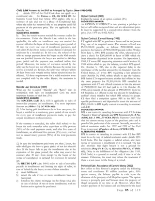 CIVIL LAW Answers to the BAR as Arranged by Topics (Year 1990-2006)
Page 95 of 119
a) Article 1592 of the Civil Code does not apply to a
conditional sale. In Valarao v. CA, 304 SCRA 155, the
Supreme Court held that Article 1592 applies only to a
contract of sale and not to a Deed of Conditional Sale
where the seller has reserved title to the property until full
payment of the purchase price. The law applicable is the
Maceda Law.
SUGGESTED ANSWER:
b) No, the vendor cannot rescind the contract under the
circumstances. Under the Maceda Law, which is the law
applicable, the seller on installment may not rescind the
contract till after the lapse of the mandatory grace period of
30 days for every one year of installment payments, and
only after 30 days from notice of cancellation or demand for
rescission by a notarial act. In this case, the refusal of the
seller to accept payment from the buyer on the 49th month
was not justified because the buyer was entitled to 60 days
grace period and the payment was tendered within that
period. Moreover, the notice of rescission served by the
seller on the buyer was not effective because the notice was
not by a notarial act. Besides, the seller may still pay within
30 days from such notarial notice before rescission may be
effected. All these requirements for a valid rescission were
not complied with by the seller. Hence, the rescission is
invalid.
Maceda Law; Recto Law (1999)
What are the so-called "Maceda" and "Recto" laws in
connection with sales on installments? Give the most
important features of each law. (5%)
SUGGESTED ANSWER:
The MACEDA LAW (R.A. 655) is applicable to sales of
immovable property on installments. The most important
features are (Rillo v. CA, 247 SCRA 461):
(1) After having paid installments for at least two years, the
buyer is entitled to a mandatory grace period of one month
for every year of installment payments made, to pay the
unpaid installments without interest.
If the contract is cancelled, the seller shall refund to the
buyer the cash surrender value equivalent to fifty percent
(50%) of the total payments made, and after five years of
installments, an additional five percent (5%) every year but
not to exceed ninety percent (90%) of the total payments
made.
(2) In case the installments paid were less than 2 years, the
seller shall give the buyer a grace period of not less than 60
days. If the buyer fails to pay the installments due at the
expiration of the grace period, the seller may cancel the
contract after 30 days from receipt by the buyer of the
notice of cancellation or demand for rescission by notarial
act.
The RECTO LAW (Art. 1484} refers to sale of movables
payable in installments and limiting the right of seller, in
case of default by the buyer, to one of three remedies:
a) exact fulfillment;
b) cancel the sale if two or more installments have not
been paid;
c) foreclose the chattel mortgage on the things sold, also
in case of default of two or more installments, with no
further action against the purchaser.
Option Contract (2002)
Explain the nature of an option contract. (2%)
SUGGESTED ANSWER:
An OPTION CONTRACT is one granting a privilege to
buy or sell within an agreed time and at a determined price.
It must be supported by a consideration distinct from the
price. (Art. 1479 and 1482, NCC)
Option Contract; Earnest Money (1993)
LT applied with BPI to purchase a house and lot in Quezon
City, one of its acquired assets. The amount offered was
Pl,000,000.00 payable, as follows: P200,000.00 down
payment, the balance of P800,000.00 payable within 90 days
from June 1, 1985. BPI accepted the offer, whereupon LT
drew a check for P200,000.00 in favor of BPI which the
latter thereafter deposited in its account. On September 5,
1985, LT wrote BPI requesting extension until October 10,
1985 within which to pay the balance, to which BPI agreed.
On October 5, 1985, due to the expected delay in the
remittance of the needed amount by his financier from the
United States, LT wrote BPI requesting a last extension
until October 30, 1985, within which to pay the balance.
BPI denied LTs request because another had offered to buy
the same property for P1,500,000.00. BPI cancelled its
agreement with LT and offered to return to him the amount
of P200,000.00 that LT had paid to it. On October 20,
1985, upon receipt of the amount of P800,000.00 from his
US financier, LT offered to pay the amount by tendering a
cashier's check therefor but which BPI refused to accept.
LT then filed a complaint against BPI in the RTC for
specific performance and deposited in court the amount of
P800,000.00. Is BPI legally correct in canceling its contract
with LT?
SUGGESTED ANSWER:
BPI is not correct in canceling the contract with LT. In Lina
Topacio v Court of Appeals and BPI Investment (G. R No.
102606, July 3. 1993, 211 SCRA 291) the Supreme Court held
that the earnest money is part of the purchase price and is
proof of the perfection of the contract. Secondly, notarial or
judicial rescission under Art. 1592 and 1991 of the Civil
Code is necessary (Taguba v. de Leon, 132 SCRA 722.)
ALTERNATIVE ANSWER:
BPI is correct in canceling its contract with LT but BPI
must do so by way of judicial rescission under Article 1191
Civil Code. The law requires a judicial action, and mere
notice of rescission is insufficient if it is resisted. The law
also provides that slight breach is not a ground for
rescission (Song Fo & Co, vs, Hawaiian Phil Co., 47 Phils.
821), Delay in the fulfillment of the obligation (Art. 1169,
Civil Code) is a ground to rescind, only if time is of the
essence. Otherwise, the court may refuse the rescission if
there is a just cause for the fixing of a period.
Perfected Sale; Acceptance of Earnest Money (2002)
Bert offers to buy Simeon’s property under the following
terms and conditions: P1 million purchase price, 10%
option money, the balance payable in cash upon the
clearance of the property of all illegal occupants. The option
money is promptly paid and Simeon clears the property of
illegal occupants in no time at all. However, when Bert
tenders payment of the balance and ask Simeon for the deed
 