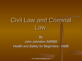 www.healthandsafetytips.co.uk
Civil Law and CriminalCivil Law and Criminal
Law.Law.
ByBy
John Johnston AIIRSMJohn Johnston AIIRSM
Health and Safety for Beginners - HSfBHealth and Safety for Beginners - HSfB
 