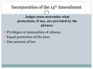 Incorporation of the 14 th  Amendment Privileges or immunities of citizens Equal protection of the laws Due process of law Judges must determine what protections, if any, are provided by the phrases : 