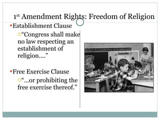 1 st  Amendment Rights: Freedom of Religion Establishment Clause “ Congress shall make no law respecting an establishment of religion….” Free Exercise Clause “… or prohibiting the free exercise thereof.” 