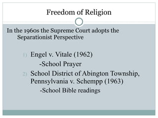 Freedom of Religion In the 1960s the Supreme Court adopts the Separationist Perspective Engel v. Vitale (1962) -School Prayer School District of Abington Township, Pennsylvania v. Schempp (1963) -School Bible readings 