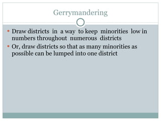 Gerrymandering Draw districts  in  a way  to keep  minorities  low in numbers throughout  numerous  districts Or, draw districts so that as many minorities as possible can be lumped into one district 