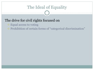 The Ideal of Equality The drive for civil rights focused on Equal access to voting Prohibition of certain forms of “categorical discrimination” 