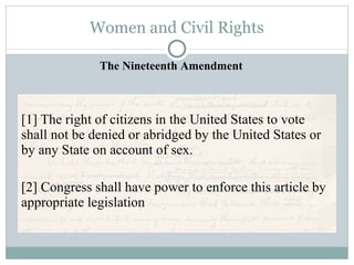 Women and Civil Rights [1] The right of citizens in the United States to vote shall not be denied or abridged by the United States or by any State on account of sex. [2] Congress shall have power to enforce this article by appropriate legislation The Nineteenth Amendment 