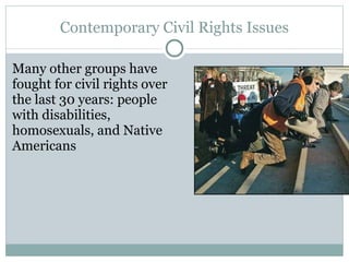 Contemporary Civil Rights Issues Many other groups have fought for civil rights over the last 30 years: people with disabilities, homosexuals, and Native Americans 