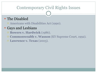 Contemporary Civil Rights Issues The Disabled  Americans with Disabilities Act (1990). Gays and Lesbians Bowers v. Hardwick  (1986). Commonwealth v. Wasson  (KY Supreme Court, 1992). Lawrence v. Texas  (2003). 