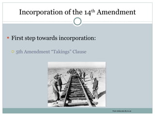Incorporation of the 14 th  Amendment First step towards incorporation: 5th Amendment “Takings” Clause From dmla.clan.lib.nv.us   