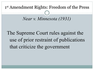 1 st  Amendment Rights: Freedom of the Press Near v. Minnesota (1931) The Supreme Court rules against the use of prior restraint of publications that criticize the government 