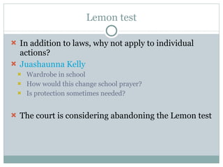 Lemon test In addition to laws, why not apply to individual actions? Juashaunna Kelly Wardrobe in school How would this change school prayer? Is protection sometimes needed? The court is considering abandoning the Lemon test 