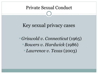 Private Sexual Conduct Key sexual privacy cases Griswold v. Connecticut  (1965) Bowers v. Hardwick  (1986) Lawrence v. Texas  (2003) 