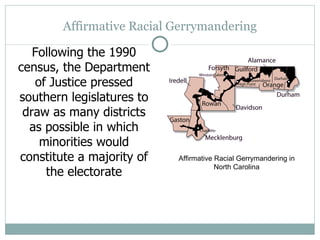 Affirmative Racial Gerrymandering Following the 1990 census, the Department of Justice pressed southern legislatures to draw as many districts as possible in which minorities would constitute a majority of the electorate Affirmative Racial Gerrymandering in North Carolina 