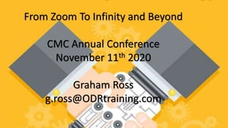 From Zoom To Infinity and Beyond
CMC Annual Conference
November 11th 2020
Graham Ross
g.ross@ODRtraining.com
 