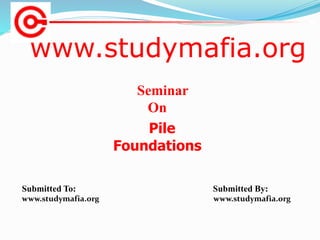 www.studymafia.org
Submitted To: Submitted By:
www.studymafia.org www.studymafia.org
Seminar
On
Pile
Foundations
 