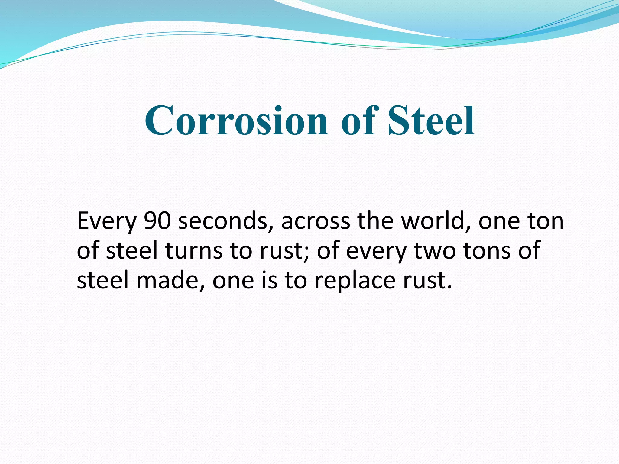 Corrosion of Steel
Every 90 seconds, across the world, one ton
of steel turns to rust; of every two tons of
steel made, one is to replace rust.
 