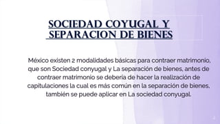 SOCIEDAD COYUGAL Y
SEPARACION DE BIENES
2
México existen 2 modalidades básicas para contraer matrimonio,
que son Sociedad ...
