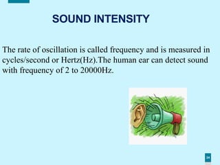 24
SOUND INTENSITY
The rate of oscillation is called frequency and is measured in
cycles/second or Hertz(Hz).The human ear can detect sound
with frequency of 2 to 20000Hz.
 