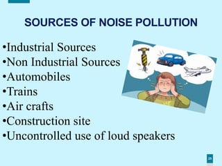 25
SOURCES OF NOISE POLLUTION
•Industrial Sources
•Non Industrial Sources
•Automobiles
•Trains
•Air crafts
•Construction site
•Uncontrolled use of loud speakers
 