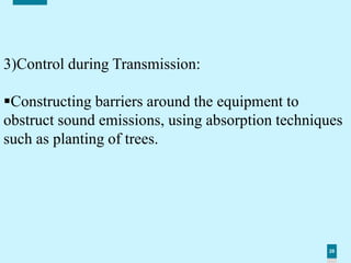 28
3)Control during Transmission:
Constructing barriers around the equipment to
obstruct sound emissions, using absorption techniques
such as planting of trees.
 