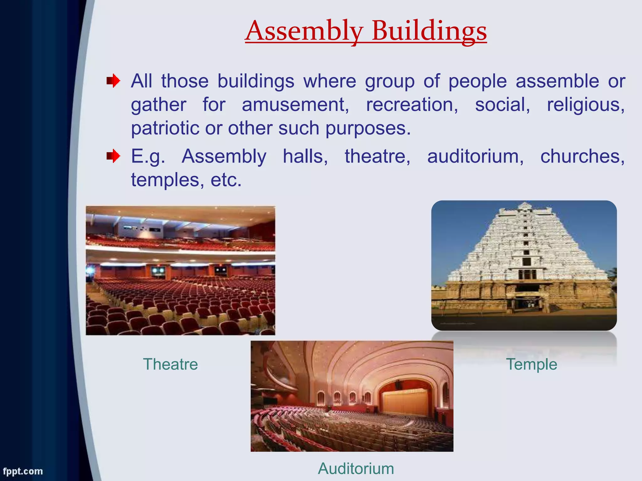 All those buildings where group of people assemble or
gather for amusement, recreation, social, religious,
patriotic or other such purposes.
E.g. Assembly halls, theatre, auditorium, churches,
temples, etc.
Assembly Buildings
Theatre
Auditorium
Temple
 