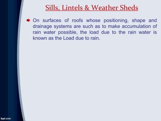 On surfaces of roofs whose positioning, shape and
drainage systems are such as to make accumulation of
rain water possible, the load due to the rain water is
known as the Load due to rain.
Sills, Lintels & Weather Sheds
 