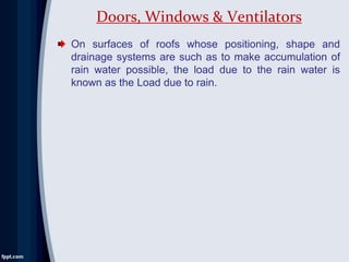 On surfaces of roofs whose positioning, shape and
drainage systems are such as to make accumulation of
rain water possible, the load due to the rain water is
known as the Load due to rain.
Doors, Windows & Ventilators
 