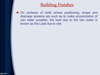 On surfaces of roofs whose positioning, shape and
drainage systems are such as to make accumulation of
rain water possible, the load due to the rain water is
known as the Load due to rain.
Building Finishes
 