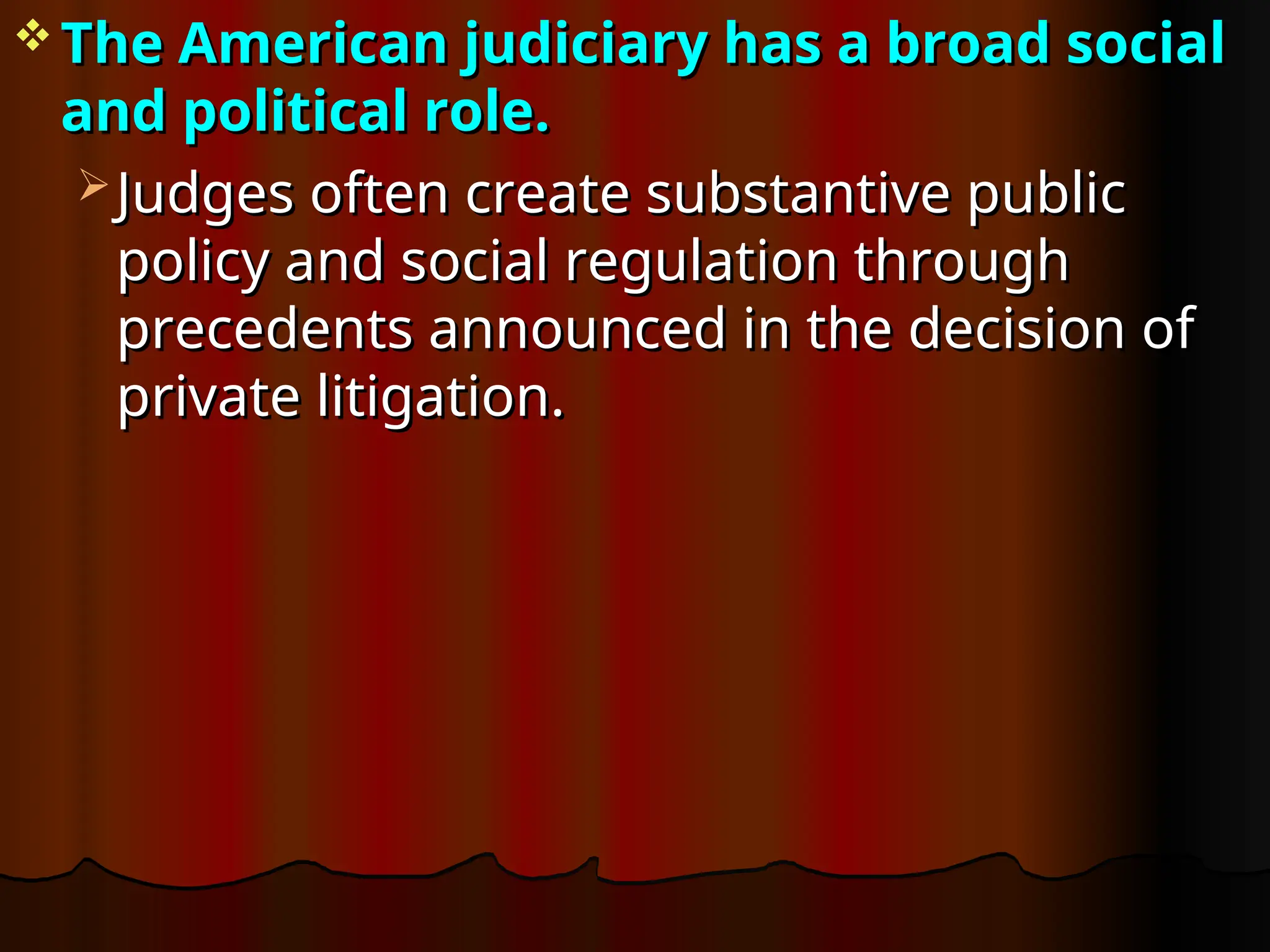  The American judiciary has a broad social
The American judiciary has a broad social
and political role.
and political role.
 Judges often create substantive public
Judges often create substantive public
policy and social regulation through
policy and social regulation through
precedents announced in the decision of
precedents announced in the decision of
private litigation.
private litigation.
 