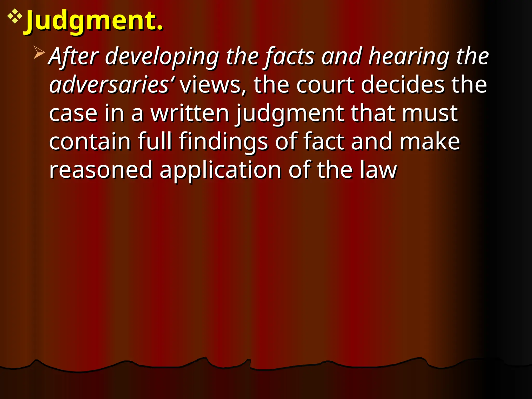 Judgment.
Judgment.
 After developing the facts and hearing the
After developing the facts and hearing the
adversaries‘
adversaries‘ views, the court decides the
views, the court decides the
case in a written judgment that must
case in a written judgment that must
contain full findings of fact and make
contain full findings of fact and make
reasoned application of the law
reasoned application of the law
 