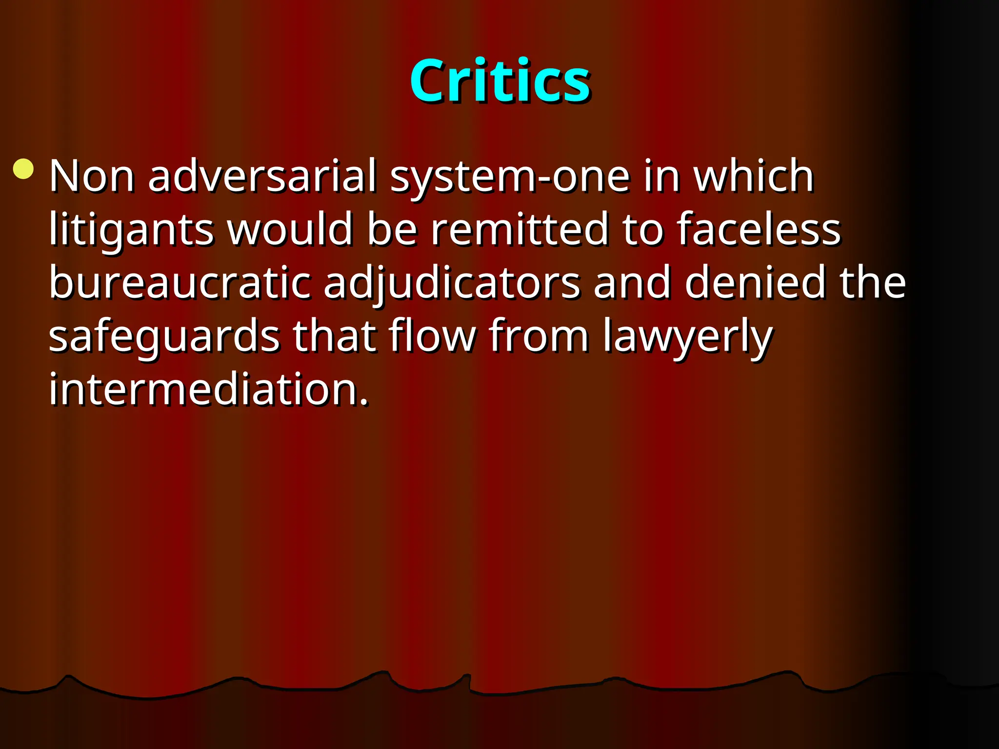 Critics
Critics
Non adversarial system-one in which
Non adversarial system-one in which
litigants would be remitted to faceless
litigants would be remitted to faceless
bureaucratic adjudicators and denied the
bureaucratic adjudicators and denied the
safeguards that flow from lawyerly
safeguards that flow from lawyerly
intermediation.
intermediation.
 