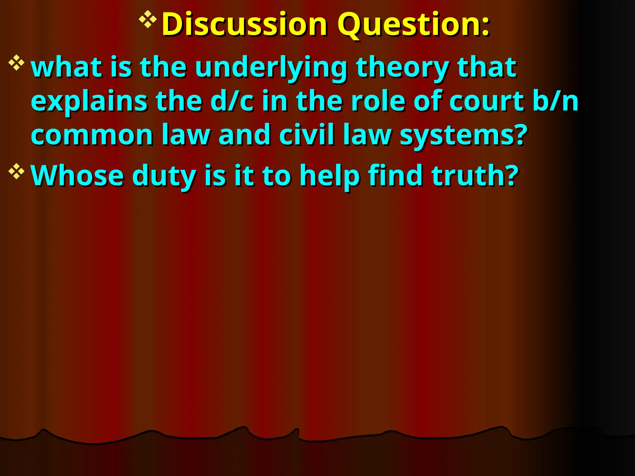 Discussion Question:
Discussion Question:
 what is the underlying theory that
what is the underlying theory that
explains the d/c in the role of court b/n
explains the d/c in the role of court b/n
common law and civil law systems?
common law and civil law systems?
 Whose duty is it to help find truth?
Whose duty is it to help find truth?
 