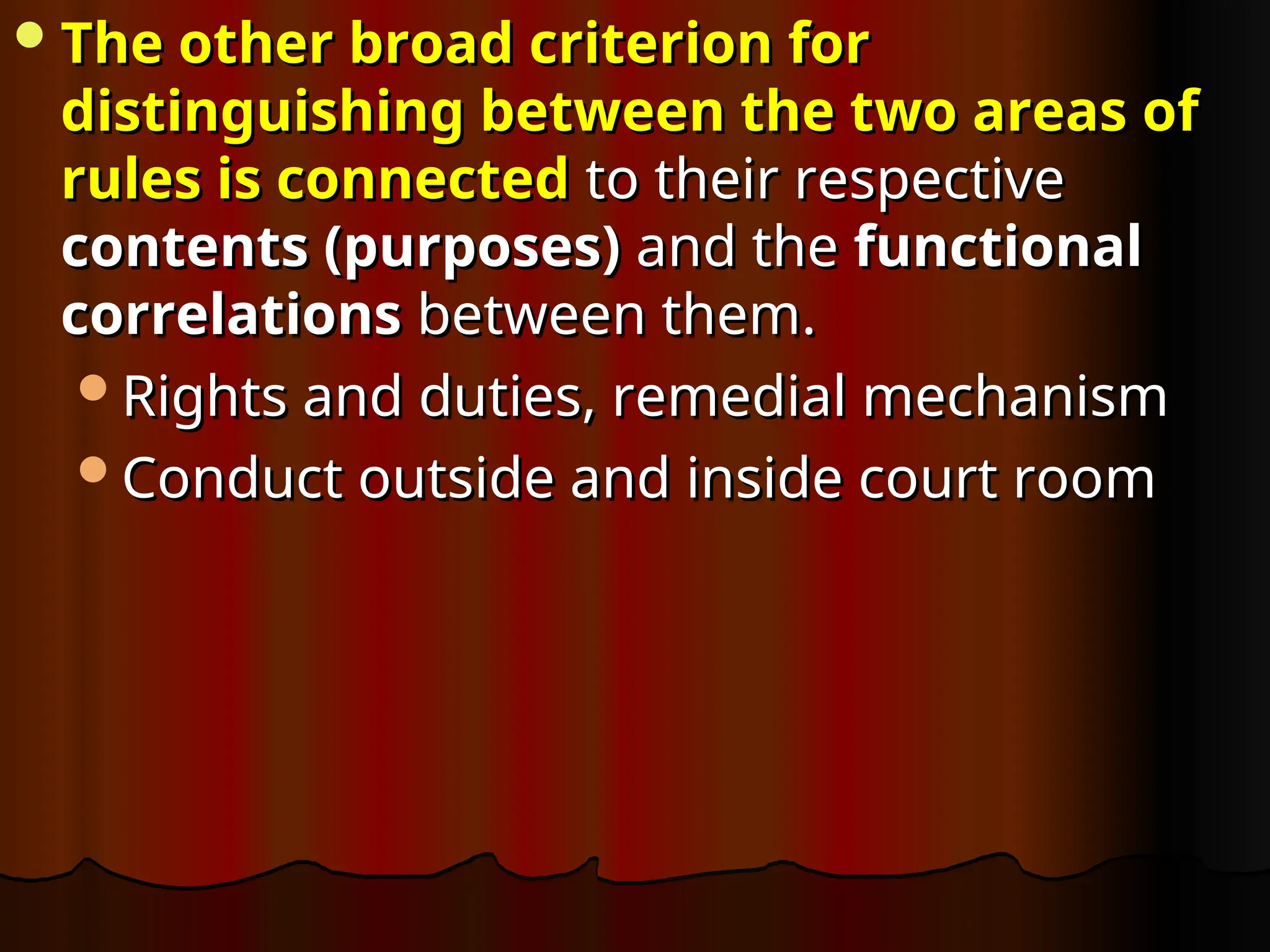 The other broad criterion for
The other broad criterion for
distinguishing between the two areas of
distinguishing between the two areas of
rules is connected
rules is connected to their respective
to their respective
contents (purposes)
contents (purposes) and the
and the functional
functional
correlations
correlations between them.
between them.
Rights and duties, remedial mechanism
Rights and duties, remedial mechanism
Conduct outside and inside court room
Conduct outside and inside court room
 