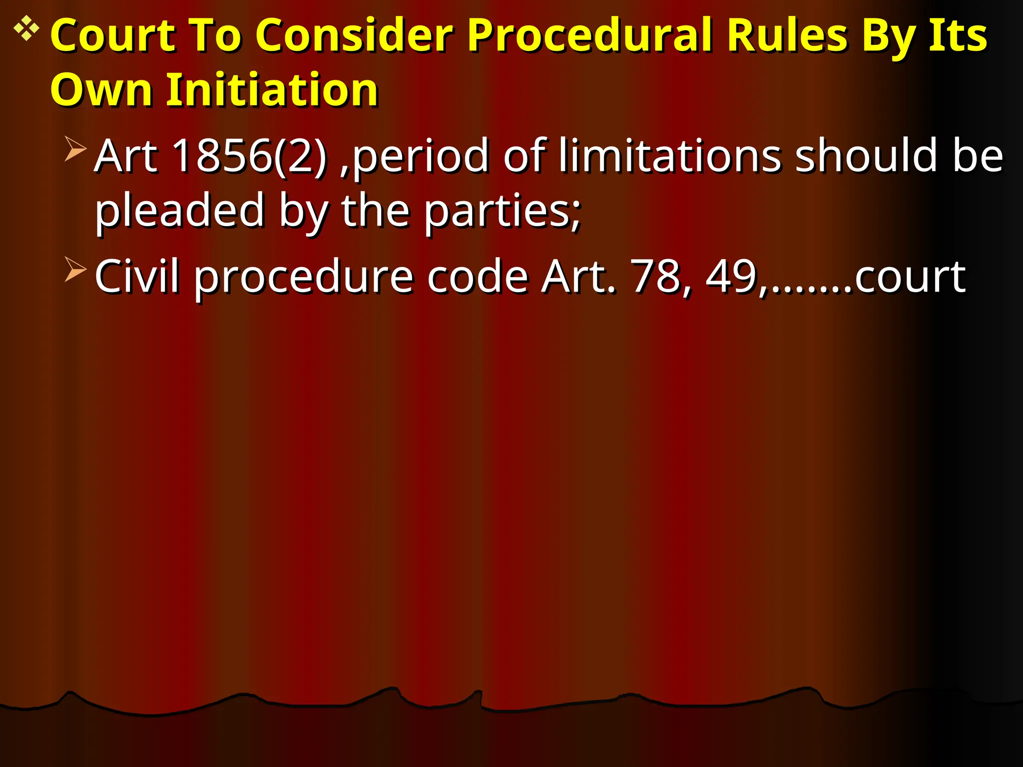  Court To Consider Procedural Rules By Its
Court To Consider Procedural Rules By Its
Own Initiation
Own Initiation
 Art 1856(2) ,period of limitations should be
Art 1856(2) ,period of limitations should be
pleaded by the parties;
pleaded by the parties;
 Civil procedure code Art. 78, 49,…….court
Civil procedure code Art. 78, 49,…….court
 