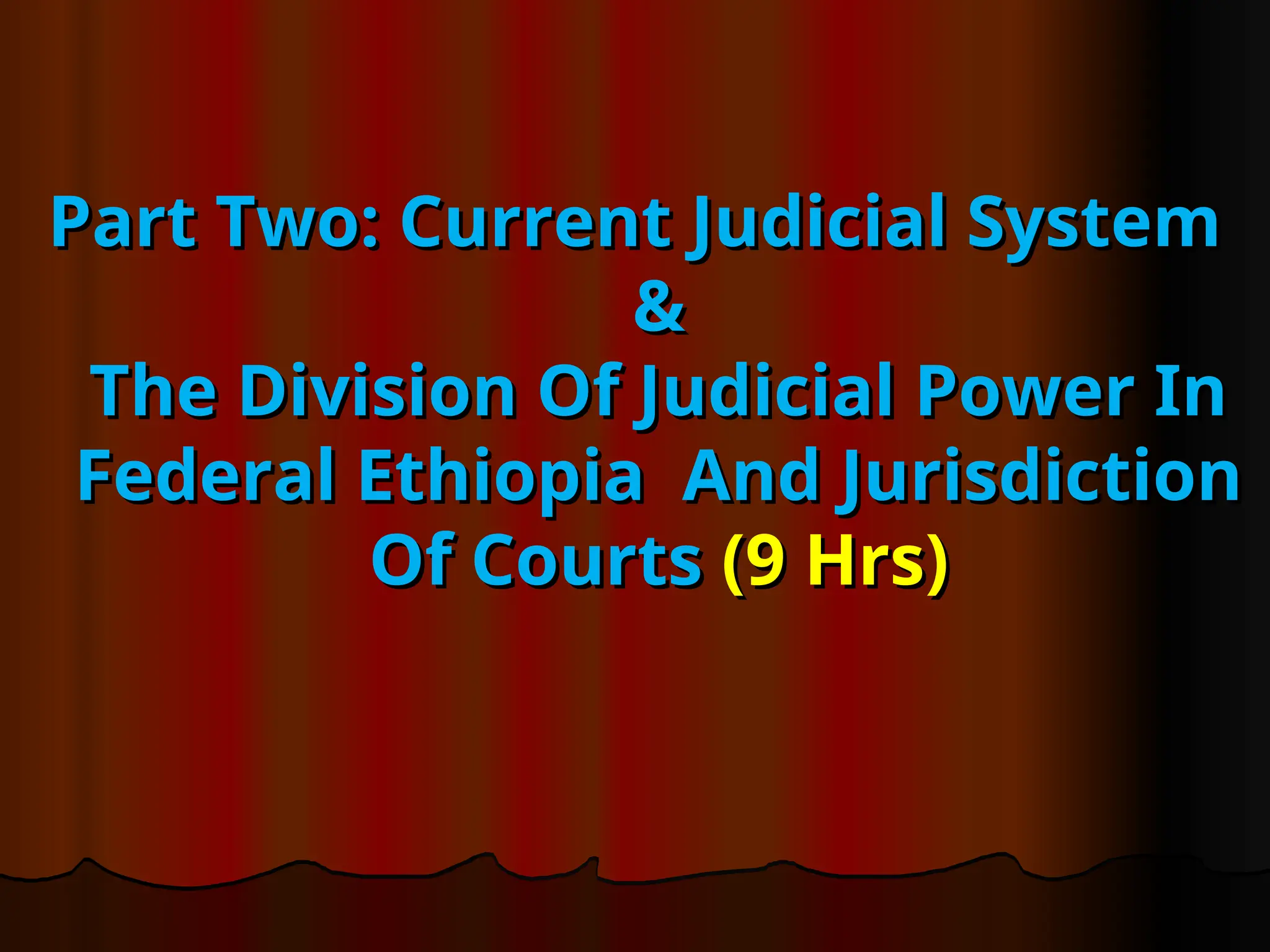 Part Two: Current Judicial System
Part Two: Current Judicial System
&
&
The Division Of Judicial Power In
The Division Of Judicial Power In
Federal Ethiopia And Jurisdiction
Federal Ethiopia And Jurisdiction
Of Courts
Of Courts (9 Hrs)
(9 Hrs)
 
