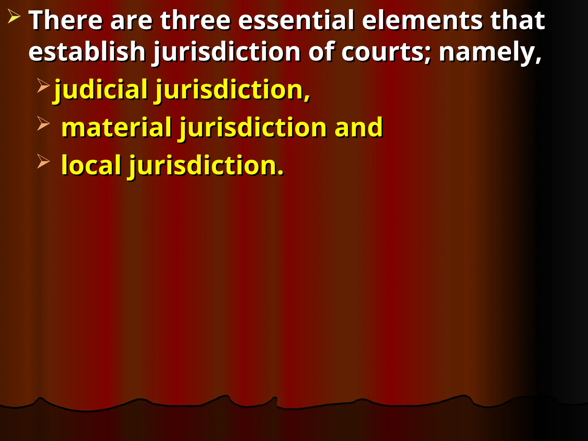  There are three essential elements that
There are three essential elements that
establish jurisdiction of courts; namely,
establish jurisdiction of courts; namely,
 judicial jurisdiction,
judicial jurisdiction,
 material jurisdiction and
material jurisdiction and
 local jurisdiction.
local jurisdiction.
 