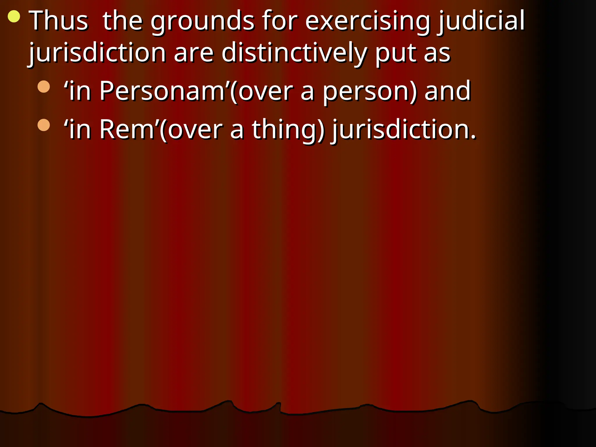 Thus the grounds for exercising judicial
Thus the grounds for exercising judicial
jurisdiction are distinctively put as
jurisdiction are distinctively put as
 ‘
‘in Personam’(over a person) and
in Personam’(over a person) and
 ‘
‘in Rem’(over a thing) jurisdiction.
in Rem’(over a thing) jurisdiction.
 