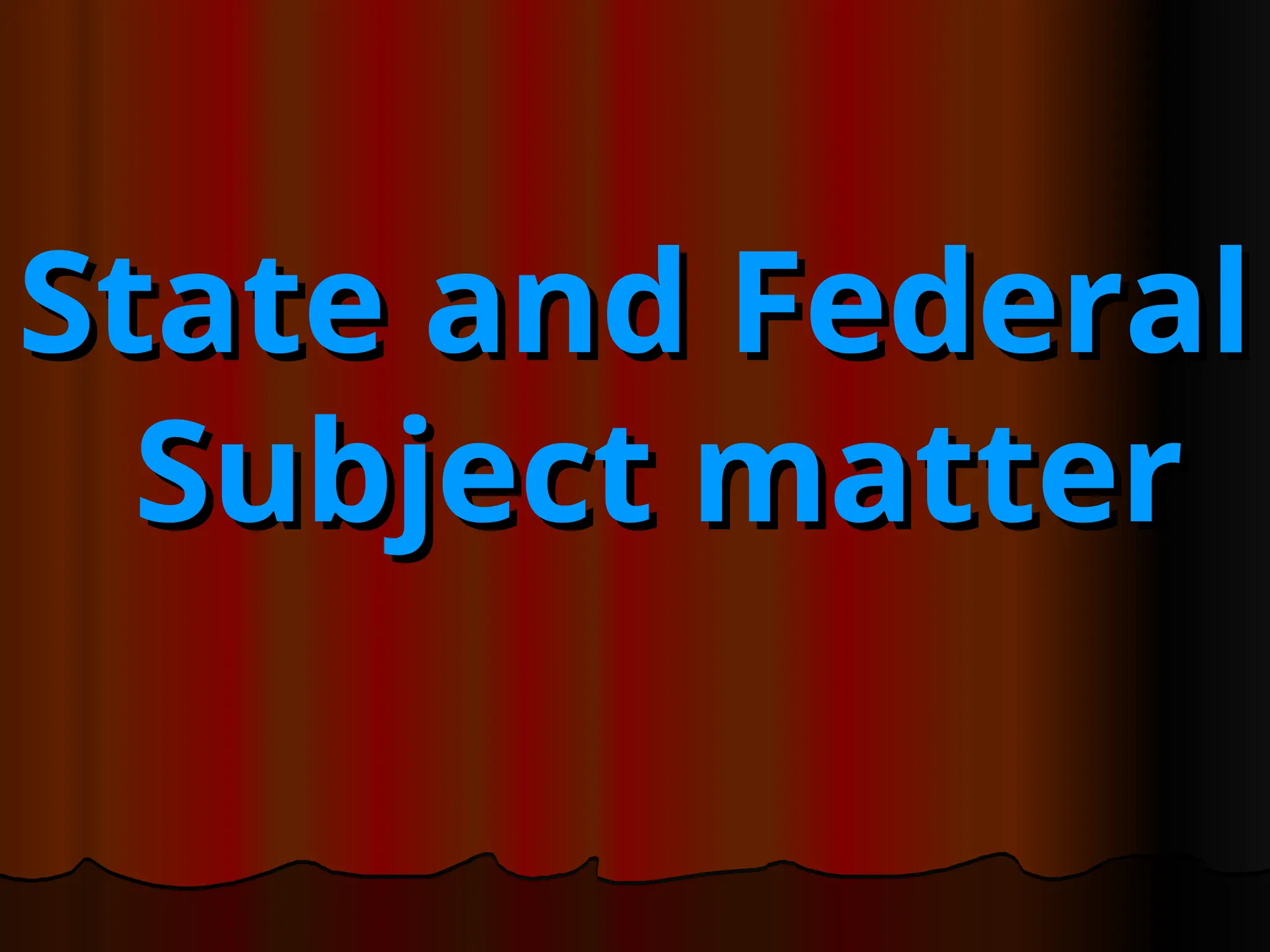 State and Federal
State and Federal
Subject matter
Subject matter
 