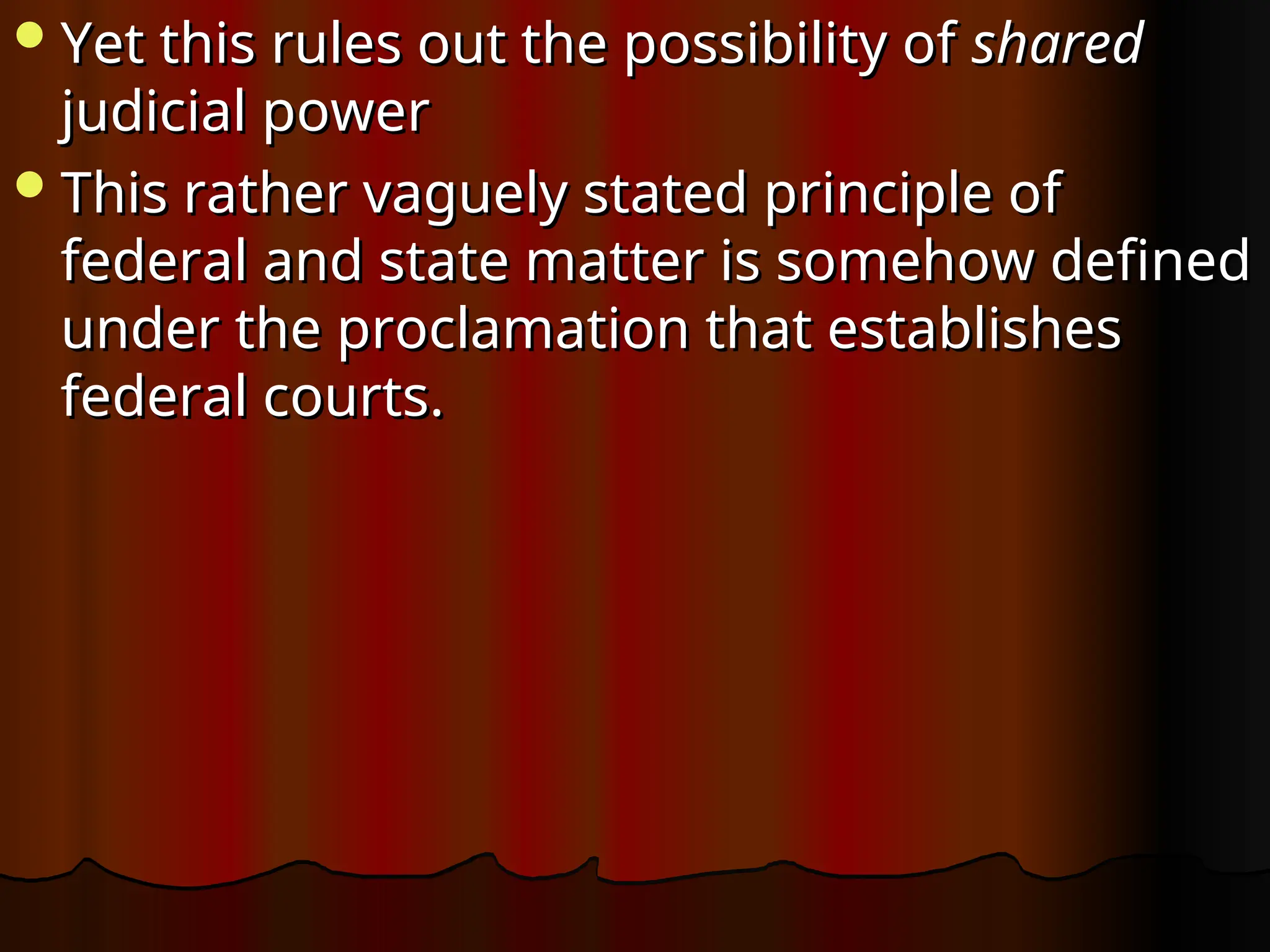 Yet this rules out the possibility of
Yet this rules out the possibility of shared
shared
judicial power
judicial power
This rather vaguely stated principle of
This rather vaguely stated principle of
federal and state matter is somehow defined
federal and state matter is somehow defined
under the proclamation that establishes
under the proclamation that establishes
federal courts.
federal courts.
 