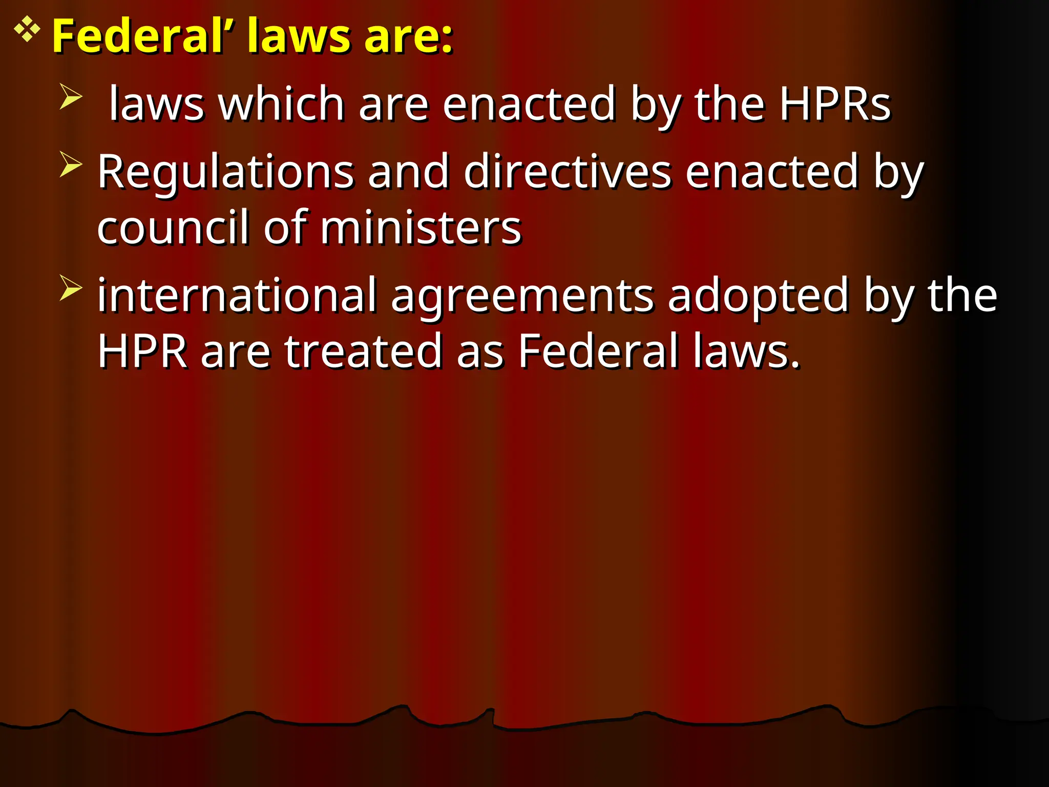  Federal’ laws are:
Federal’ laws are:
 laws which are enacted by the HPRs
laws which are enacted by the HPRs
 Regulations and directives enacted by
Regulations and directives enacted by
council of ministers
council of ministers
 international agreements adopted by the
international agreements adopted by the
HPR are treated as Federal laws.
HPR are treated as Federal laws.
 