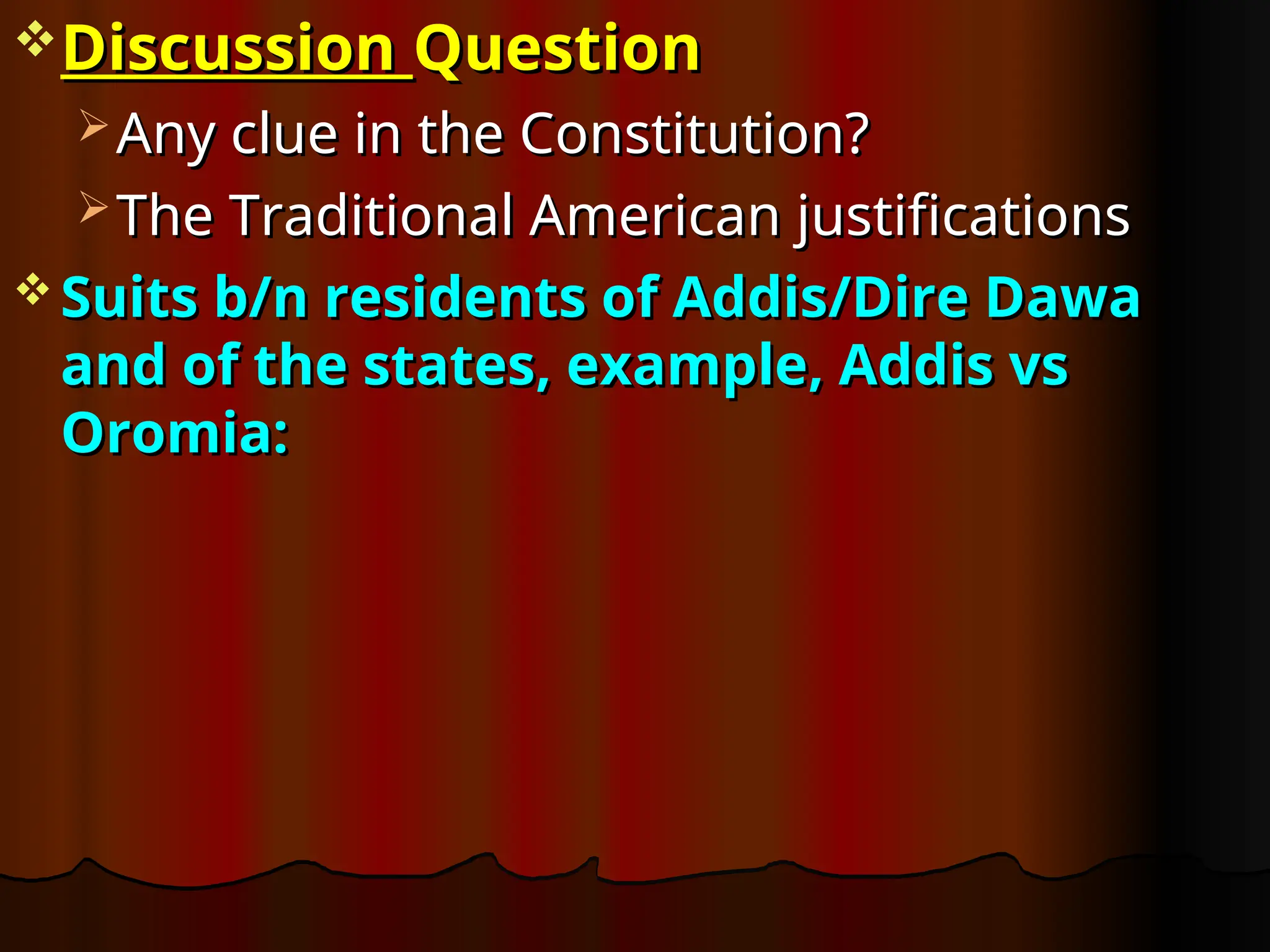 Discussion
Discussion Question
Question
 Any clue in the Constitution?
Any clue in the Constitution?
 The Traditional American justifications
The Traditional American justifications
 Suits b/n residents of Addis/Dire Dawa
Suits b/n residents of Addis/Dire Dawa
and of the states, example, Addis vs
and of the states, example, Addis vs
Oromia:
Oromia:
 