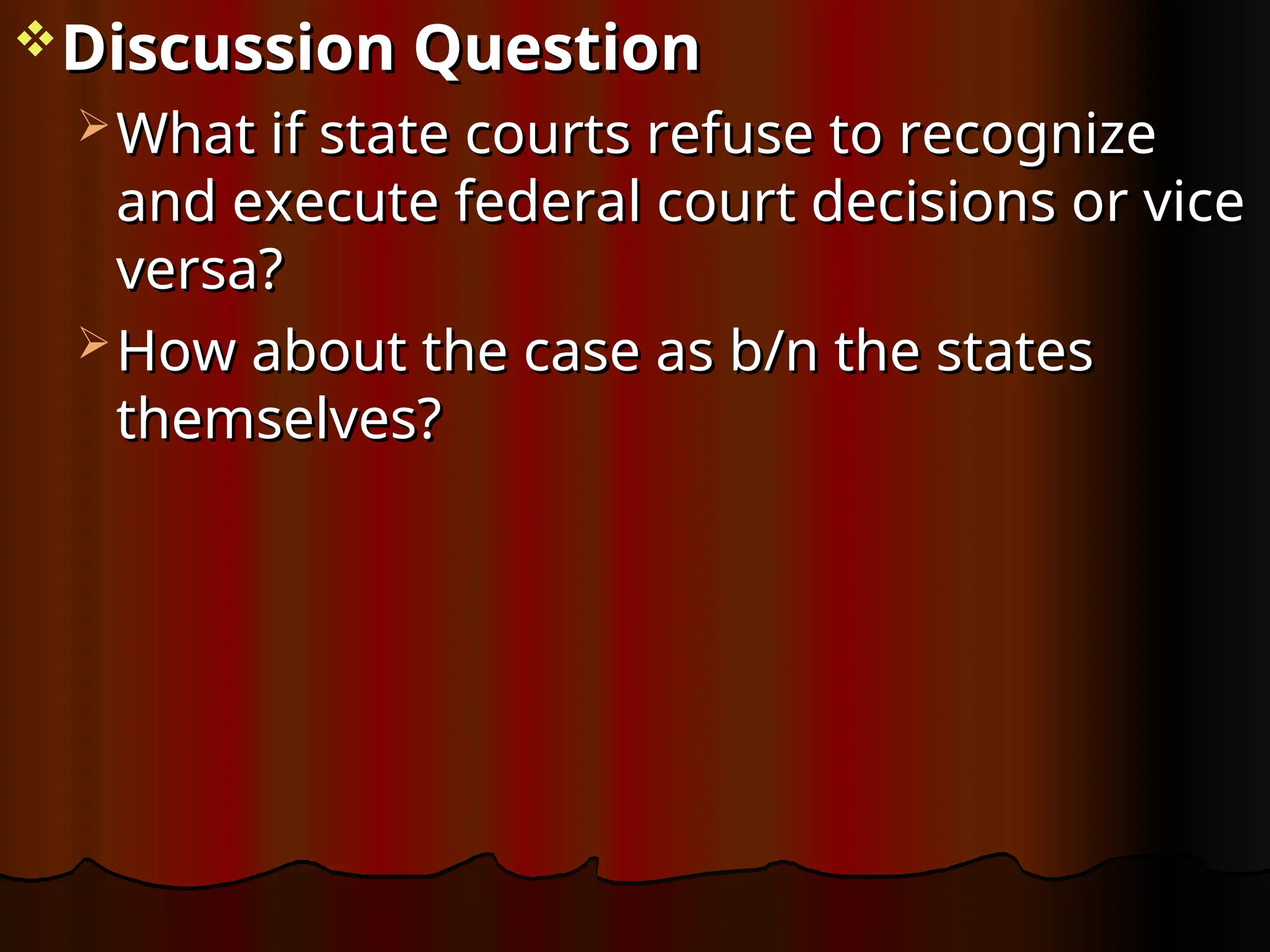 Discussion Question
Discussion Question
 What if state courts refuse to recognize
What if state courts refuse to recognize
and execute federal court decisions or vice
and execute federal court decisions or vice
versa?
versa?
 How about the case as b/n the states
How about the case as b/n the states
themselves?
themselves?
 