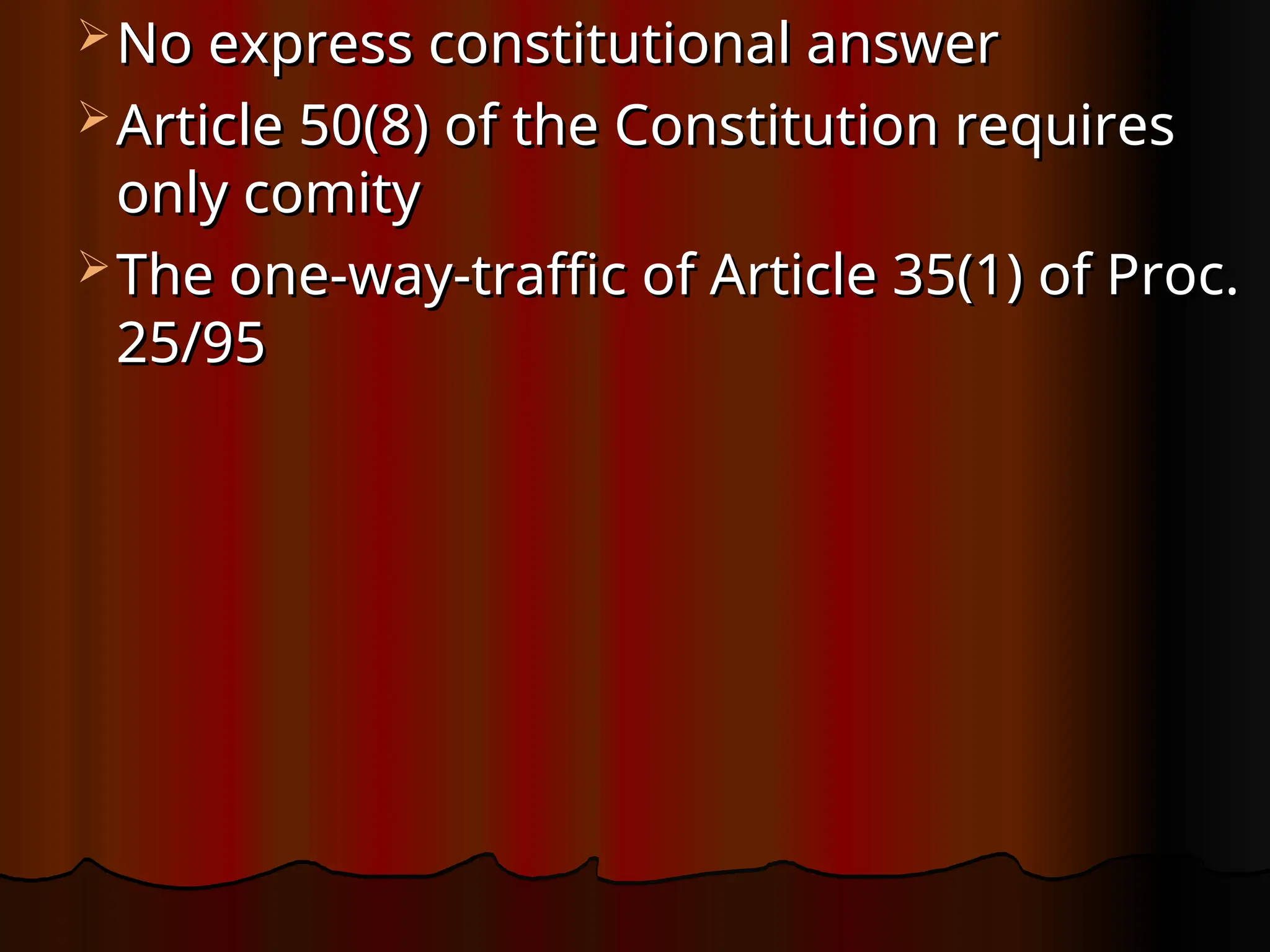  No express constitutional answer
No express constitutional answer
 Article 50(8) of the Constitution requires
Article 50(8) of the Constitution requires
only comity
only comity
 The one-way-traffic of Article 35(1) of Proc.
The one-way-traffic of Article 35(1) of Proc.
25/95
25/95
 