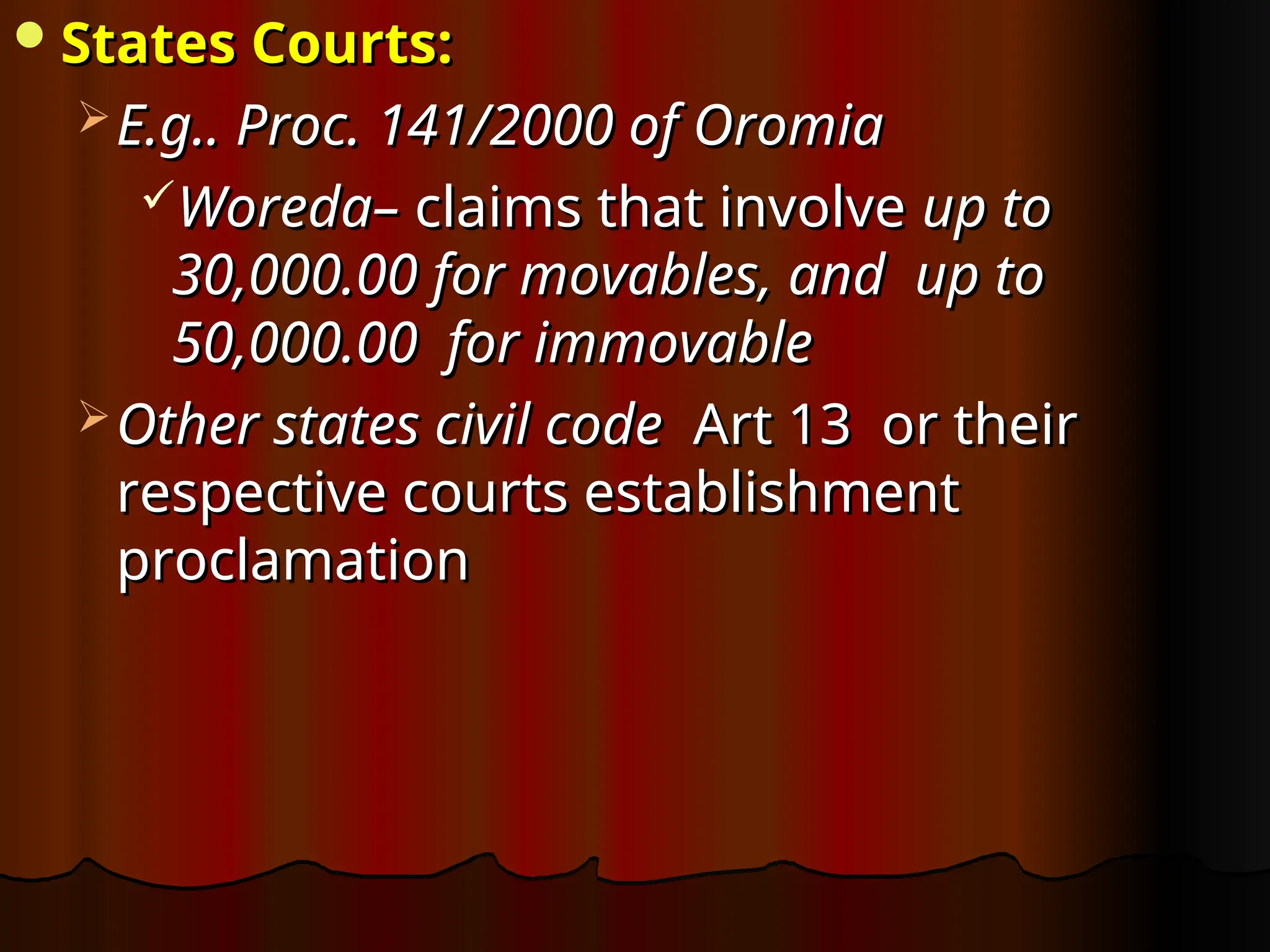 States Courts:
States Courts:
 E.g.. Proc. 141/2000 of Oromia
E.g.. Proc. 141/2000 of Oromia
Woreda–
Woreda– claims that involve
claims that involve up to
up to
30,000.00 for movables, and up to
30,000.00 for movables, and up to
50,000.00 for immovable
50,000.00 for immovable
 Other states civil code
Other states civil code Art 13 or their
Art 13 or their
respective courts establishment
respective courts establishment
proclamation
proclamation
 