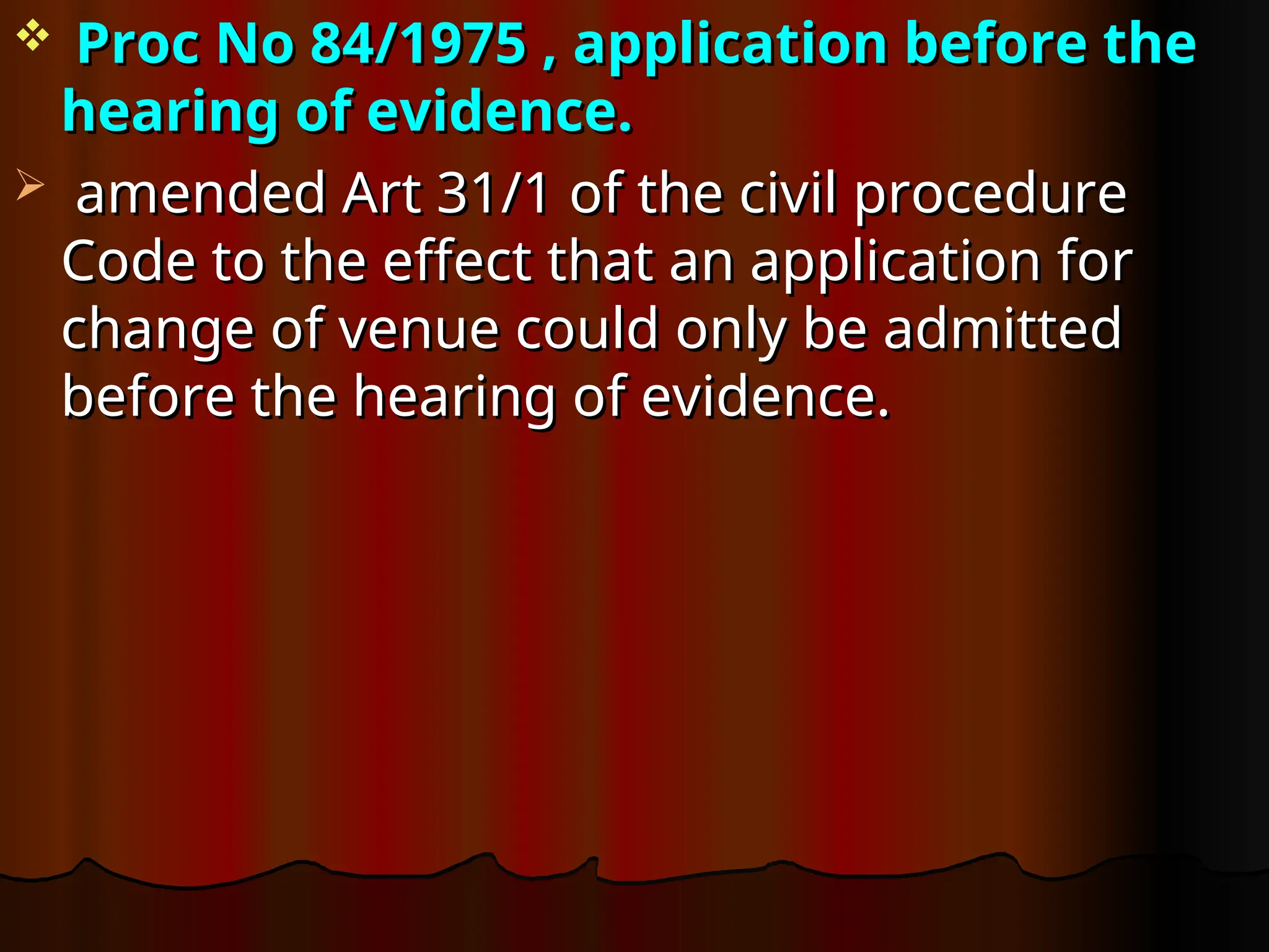  Proc No 84/1975 ,
Proc No 84/1975 , application before the
application before the
hearing of evidence.
hearing of evidence.
 amended Art 31/1 of the civil procedure
amended Art 31/1 of the civil procedure
Code to the effect that an application for
Code to the effect that an application for
change of venue could only be admitted
change of venue could only be admitted
before the hearing of evidence.
before the hearing of evidence.
 