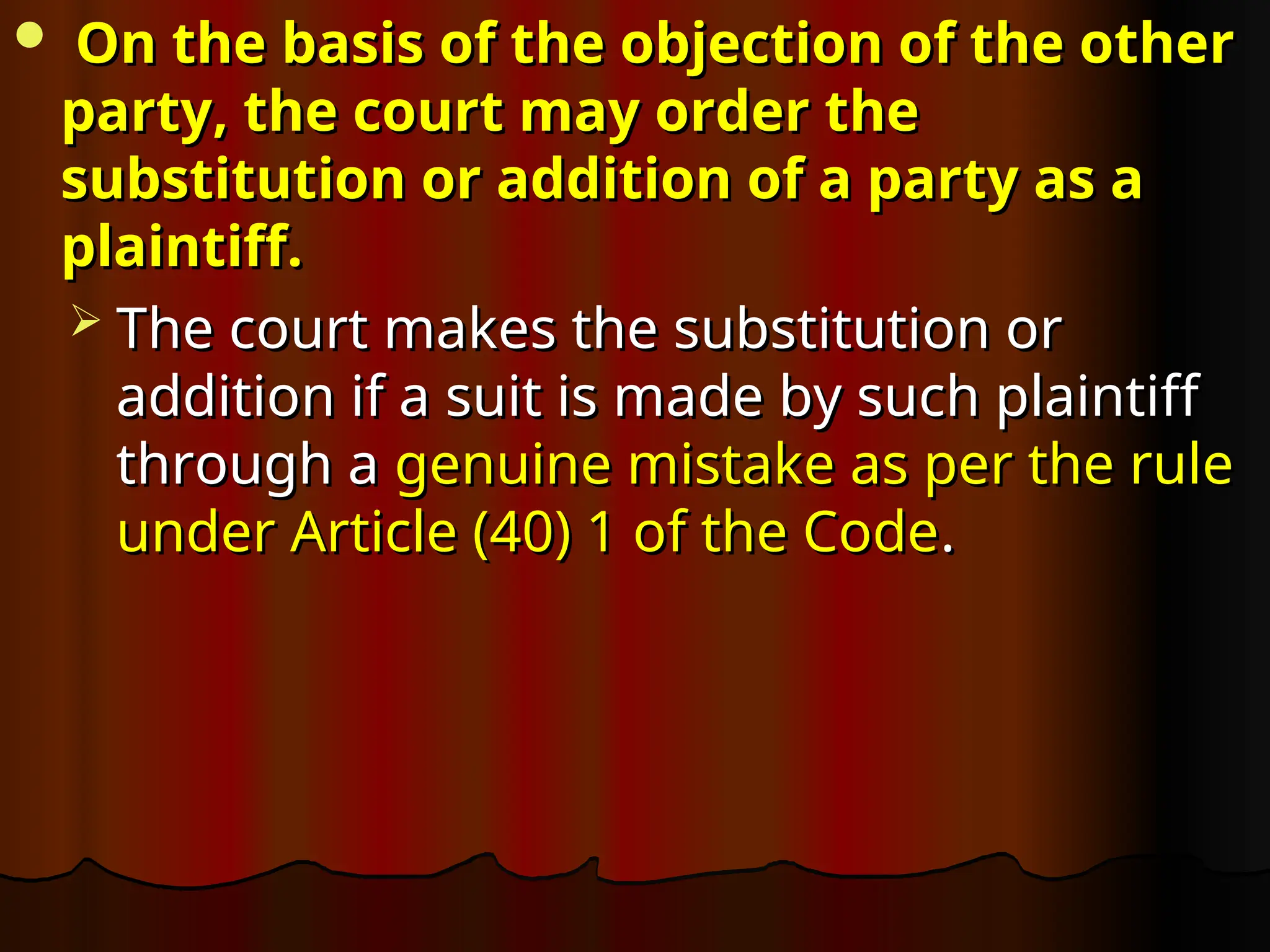  On the basis of the objection of the other
On the basis of the objection of the other
party, the court may order the
party, the court may order the
substitution or addition of a party as a
substitution or addition of a party as a
plaintiff.
plaintiff.
 The court makes the substitution or
The court makes the substitution or
addition if a suit is made by such plaintiff
addition if a suit is made by such plaintiff
through a
through a genuine mistake as per the rule
genuine mistake as per the rule
under Article (40) 1 of the Code
under Article (40) 1 of the Code.
.
 
